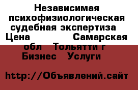 Независимая психофизиологическая судебная экспертиза › Цена ­ 20 000 - Самарская обл., Тольятти г. Бизнес » Услуги   